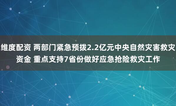 维度配资 两部门紧急预拨2.2亿元中央自然灾害救灾资金&#32;重点支持7省份做好应急抢险救灾工作