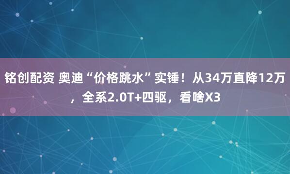 铭创配资 奥迪“价格跳水”实锤!从34万直降12万,全系2.0T+四驱,看啥X3