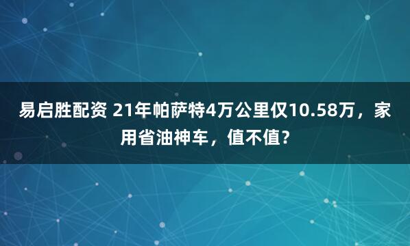 易启胜配资 21年帕萨特4万公里仅10.58万,家用省油神车,值不值?