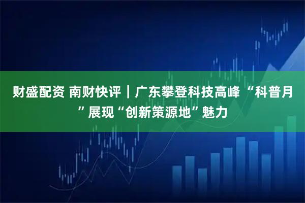 财盛配资 南财快评｜广东攀登科技高峰 “科普月”展现“创新策源地”魅力