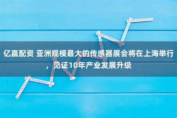 亿赢配资 亚洲规模最大的传感器展会将在上海举行，见证10年产业发展升级