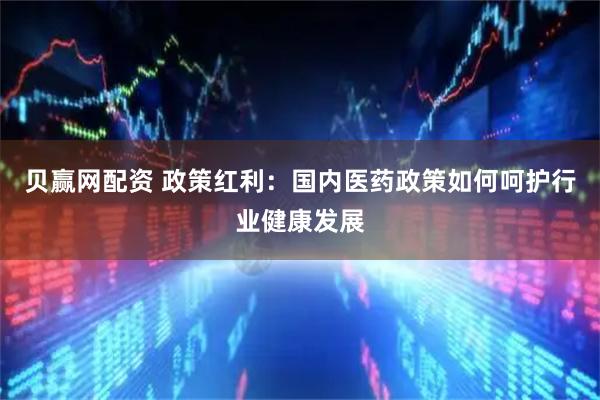贝赢网配资 政策红利：国内医药政策如何呵护行业健康发展