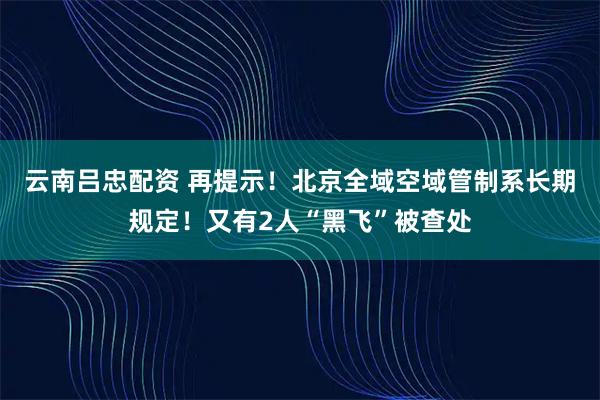 云南吕忠配资 再提示！北京全域空域管制系长期规定！又有2人“黑飞”被查处