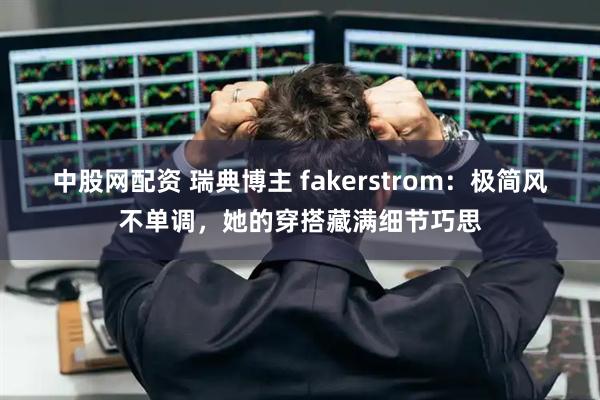 中股网配资 瑞典博主 fakerstrom:极简风不单调,她的穿搭藏满细节巧思