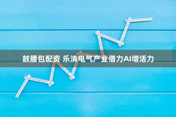 鼓腰包配资 乐清电气产业借力AI增活力