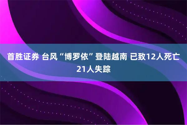 首胜证券 台风“博罗依”登陆越南 已致12人死亡21人失踪