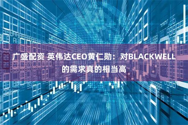 广盛配资 英伟达CEO黄仁勋：对BLACKWELL的需求真的相当高