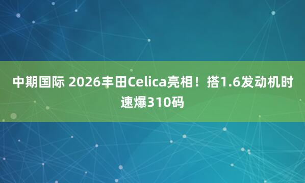 中期国际 2026丰田Celica亮相!搭1.6发动机时速爆310码