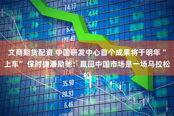 文商期货配资 中国研发中心首个成果将于明年“上车” 保时捷潘励驰:赢回中国市场是一场马拉松