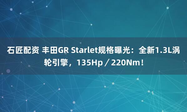 石匠配资 丰田GR Starlet规格曝光：全新1.3L涡轮引擎，135Hp／220Nm！
