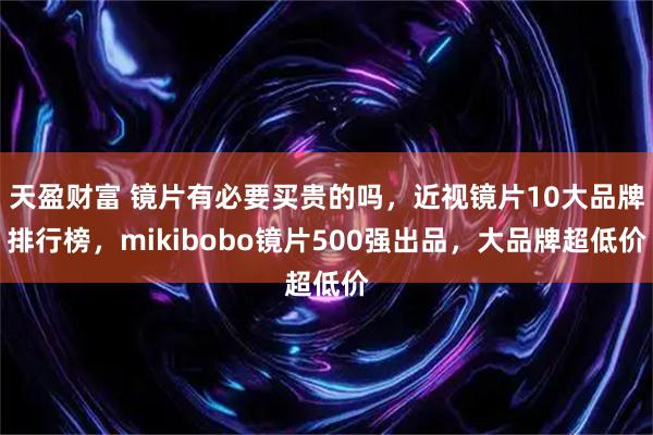天盈财富 镜片有必要买贵的吗,近视镜片10大品牌排行榜,mikibobo镜片500强出品,大品牌超低价