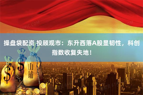 操盘袋配资 投顾观市:东升西落A股显韧性,科创指数收复失地!