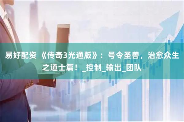 易好配资 《传奇3光通版》:号令圣兽,治愈众生之道士篇!_控制_输出_团队