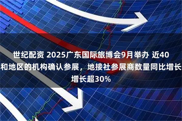 世纪配资 2025广东国际旅博会9月举办 近40个国家和地区的机构确认参展,地接社参展商数量同比增长超30%