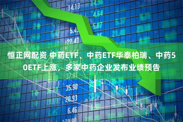 恒正网配资 中药ETF、中药ETF华泰柏瑞、中药50ETF上涨，多家中药企业发布业绩预告