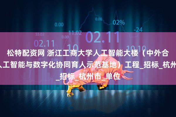 松特配资网 浙江工商大学人工智能大楼(中外合作办学人工智能与数字化协同育人示范基地)工程_招标_杭州市_单位