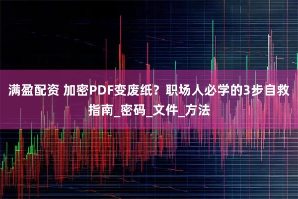 满盈配资 加密PDF变废纸?职场人必学的3步自救指南_密码_文件_方法