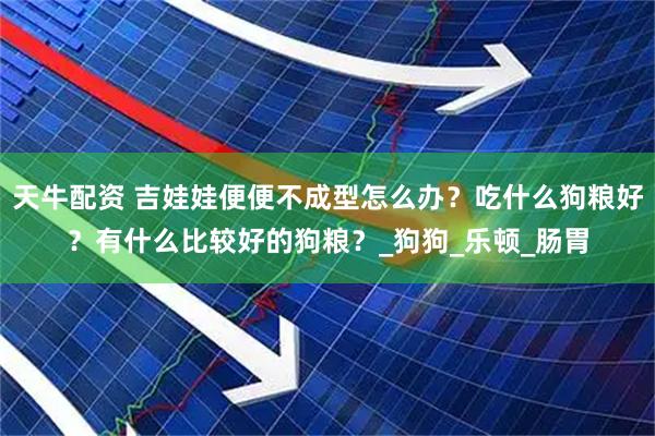 天牛配资 吉娃娃便便不成型怎么办?吃什么狗粮好?有什么比较好的狗粮?_狗狗_乐顿_肠胃