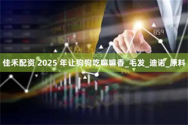 佳禾配资 2025 年让狗狗吃嘛嘛香_毛发_迪诺_原料