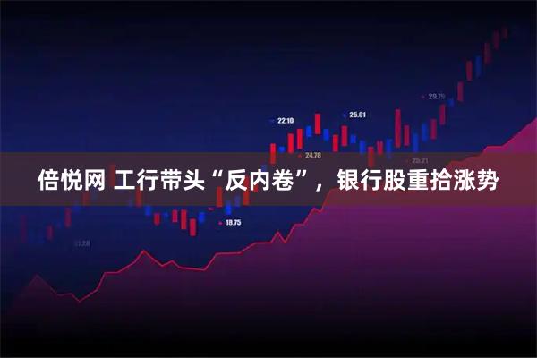倍悦网 工行带头“反内卷”，银行股重拾涨势