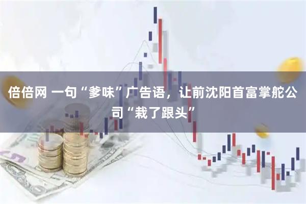 倍倍网 一句“爹味”广告语，让前沈阳首富掌舵公司“栽了跟头”
