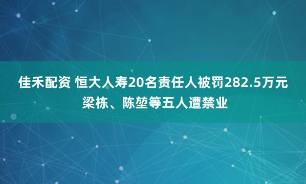 佳禾配资 恒大人寿20名责任人被罚282.5万元 梁栋、陈堃等五人遭禁业