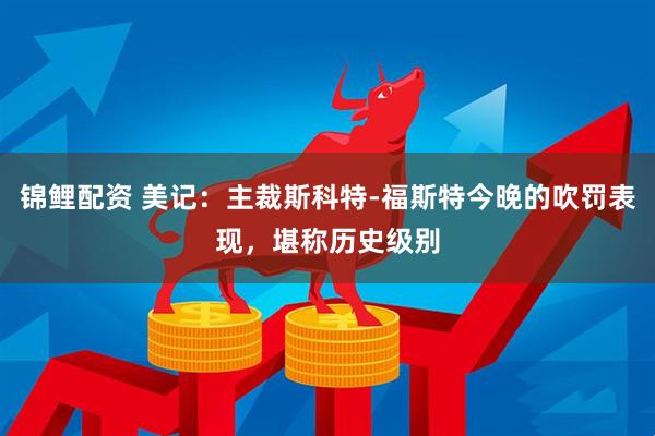 锦鲤配资 美记：主裁斯科特-福斯特今晚的吹罚表现，堪称历史级别