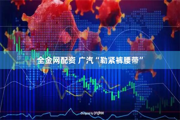 全金网配资 广汽“勒紧裤腰带”